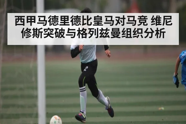 西甲马德里德比皇马对马竞 维尼修斯突破与格列兹曼组织分析