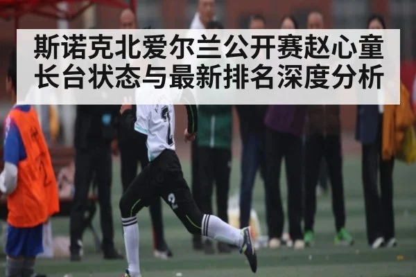 斯诺克北爱尔兰公开赛赵心童长台状态与最新排名深度分析