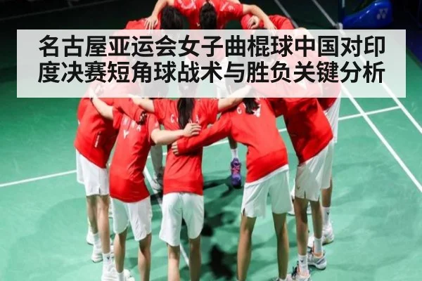 名古屋亚运会女子曲棍球中国对印度决赛短角球战术与胜负关键分析