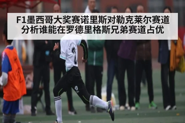 F1墨西哥大奖赛诺里斯对勒克莱尔赛道分析谁能在罗德里格斯兄弟赛道占优