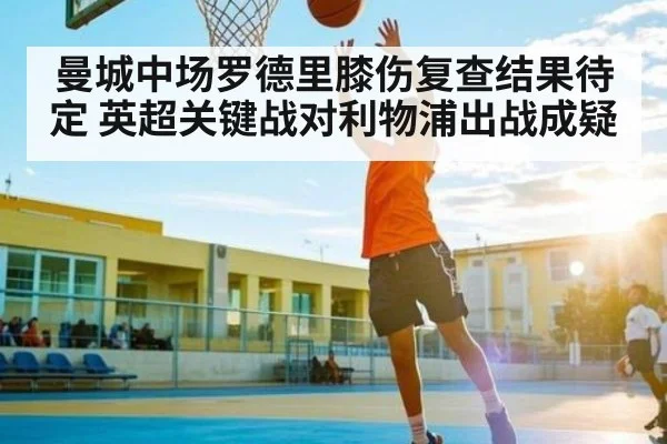 曼城中场罗德里膝伤复查结果待定 英超关键战对利物浦出战成疑